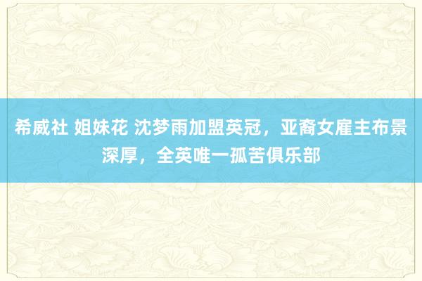 希威社 姐妹花 沈梦雨加盟英冠，亚裔女雇主布景深厚，全英唯一孤苦俱乐部
