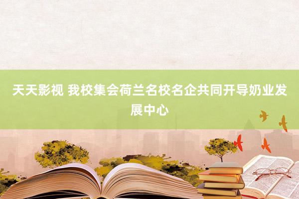 天天影视 我校集会荷兰名校名企共同开导奶业发展中心