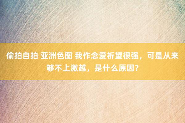 偷拍自拍 亚洲色图 我作念爱祈望很强，可是从来够不上激越，是什么原因？