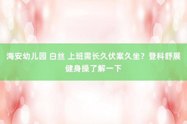 海安幼儿园 白丝 上班需长久伏案久坐?登科舒展健身操了解一下