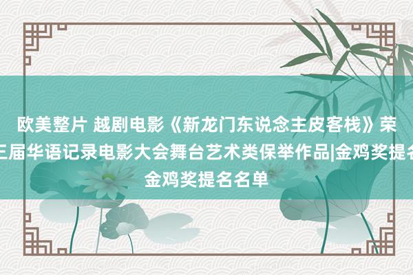 欧美整片 越剧电影《新龙门东说念主皮客栈》荣获第三届华语记录电影大会舞台艺术类保举作品|金鸡奖提名名单