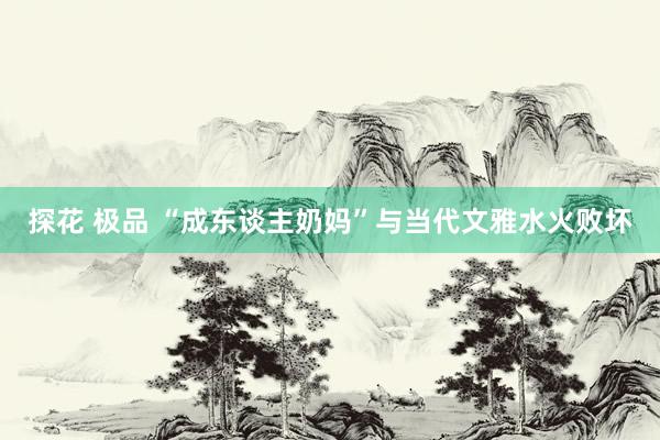 探花 极品 “成东谈主奶妈”与当代文雅水火败坏
