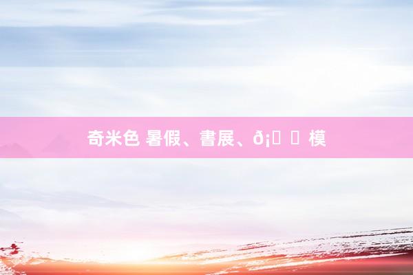 奇米色 暑假、書展、𡃁模