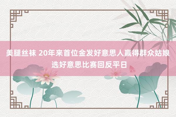 美腿丝袜 20年来首位金发好意思人赢得群众姑娘 选好意思比赛回反平日
