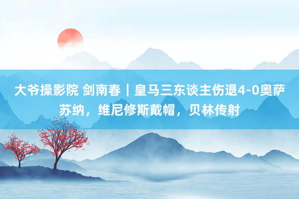 大爷操影院 剑南春｜皇马三东谈主伤退4-0奥萨苏纳，维尼修斯戴帽，贝林传射