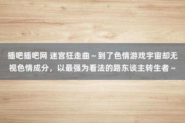 插吧插吧网 迷宫狂走曲~到了色情游戏宇宙却无视色情成分,以最强为看法的路东谈主转生者~