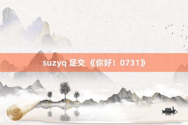 suzyq 足交 《你好！0731》