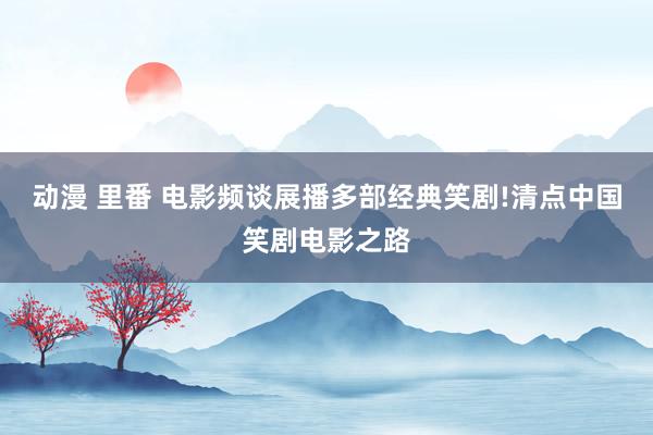 动漫 里番 电影频谈展播多部经典笑剧!清点中国笑剧电影之路