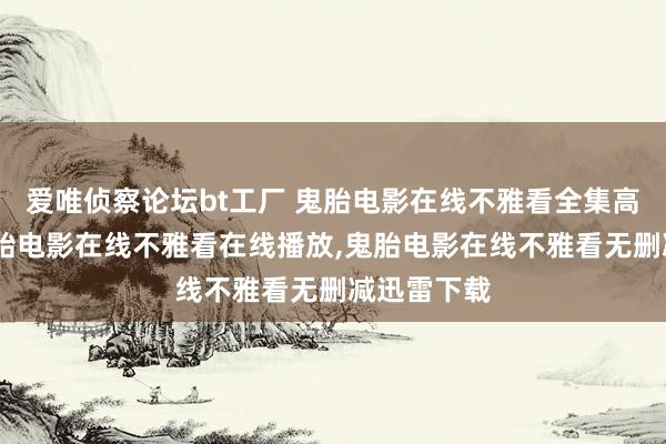 爱唯侦察论坛bt工厂 鬼胎电影在线不雅看全集高清在线，鬼胎电影在线不雅看在线播放，鬼胎电影在线不雅看无删减迅雷下载