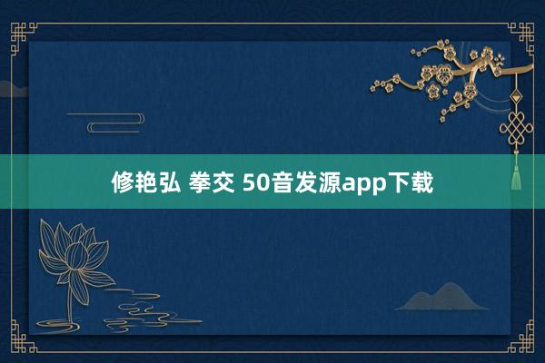 修艳弘 拳交 50音发源app下载
