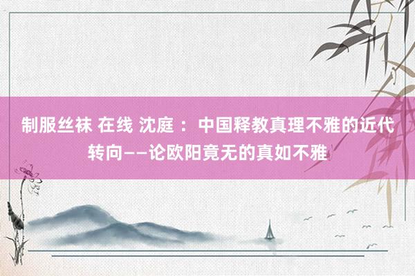 制服丝袜 在线 沈庭 ：中国释教真理不雅的近代转向——论欧阳竟无的真如不雅