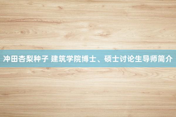 冲田杏梨种子 建筑学院博士、硕士讨论生导师简介