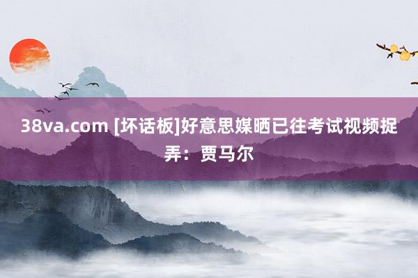 38va.com [坏话板]好意思媒晒已往考试视频捉弄：贾马尔