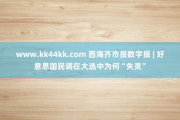 www.kk44kk.com 西海齐市报数字报 | 好意思国民调在大选中为何“失灵”