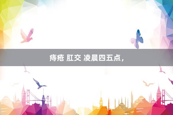 痔疮 肛交 凌晨四五点，