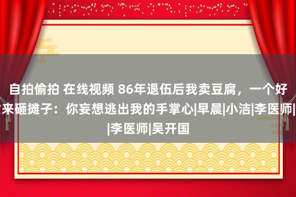 自拍偷拍 在线视频 86年退伍后我卖豆腐，一个好意思女来砸摊子：你妄想逃出我的手掌心|早晨|小洁|李医师|吴开国