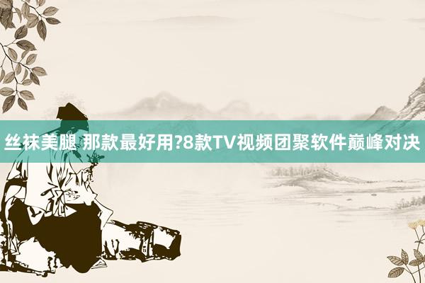 丝袜美腿 那款最好用?8款TV视频团聚软件巅峰对决