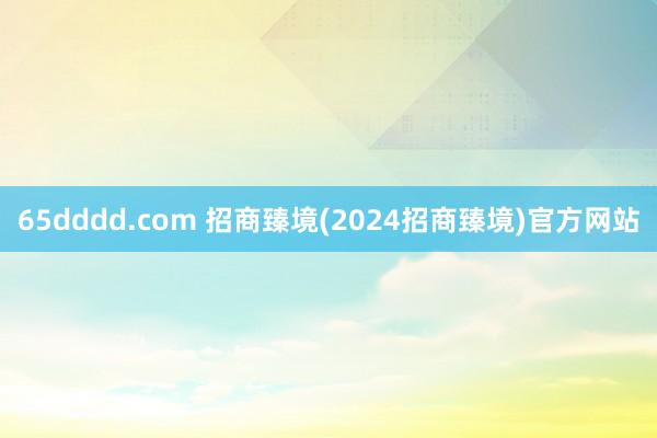 65dddd.com 招商臻境(2024招商臻境)官方网站