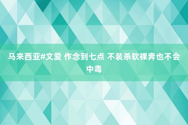 马来西亚#文爱 作念到七点 不装杀软裸奔也不会中毒