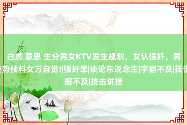 白虎 意思 生分男女KTV发生规划，女认强奸，男：X姿势预料女方自觉!|强奸罪|谈论东说念主|字据不及|技击讲授