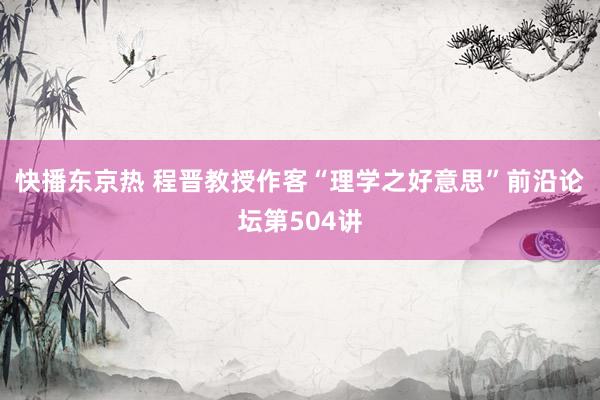 快播东京热 程晋教授作客“理学之好意思”前沿论坛第504讲