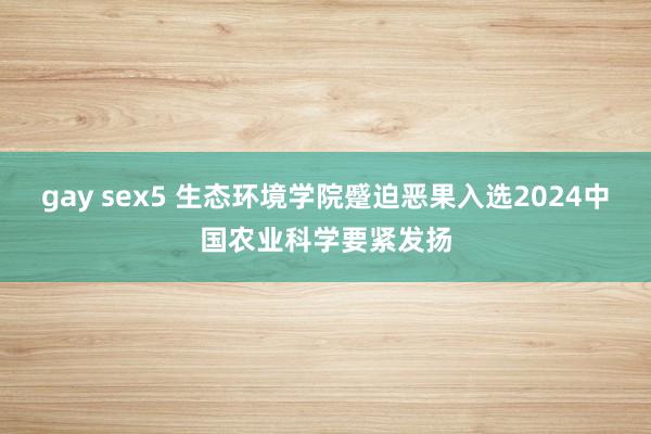 gay sex5 生态环境学院蹙迫恶果入选2024中国农业科学要紧发扬