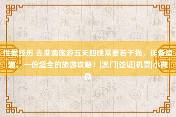 性爱经历 去港澳旅游五天四晚需要若干钱，详备澄澈，一份超全的旅游攻略！|澳门|签证|机票|小微