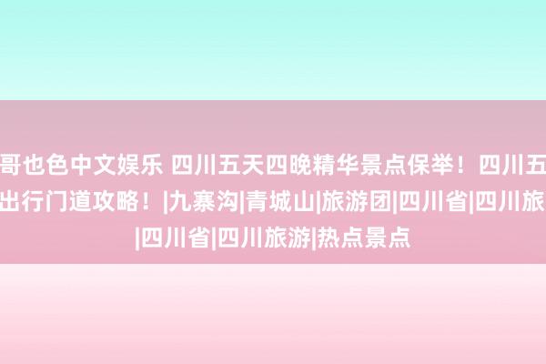 哥也色中文娱乐 四川五天四晚精华景点保举！四川五天跟团旅游出行门道攻略！|九寨沟|青城山|旅游团|四川省|四川旅游|热点景点