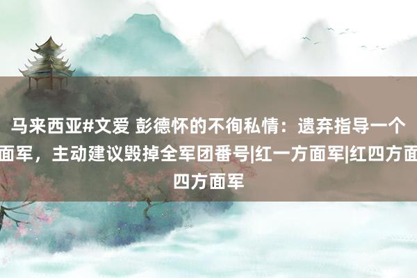 马来西亚#文爱 彭德怀的不徇私情：遗弃指导一个方面军，主动建议毁掉全军团番号|红一方面军|红四方面军