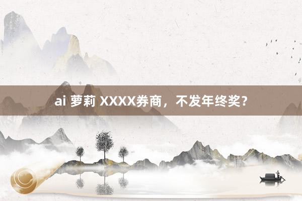 ai 萝莉 XXXX券商，不发年终奖？