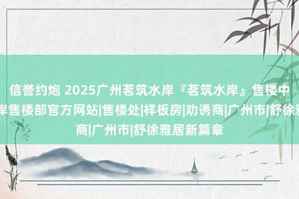 信誉约炮 2025广州茗筑水岸『茗筑水岸』售楼中心|茗筑水岸售楼部官方网站|售楼处|样板房|劝诱商|广州市|舒徐雅居新篇章