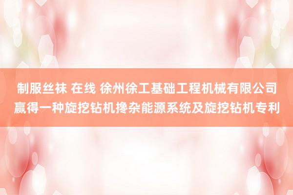 制服丝袜 在线 徐州徐工基础工程机械有限公司赢得一种旋挖钻机搀杂能源系统及旋挖钻机专利