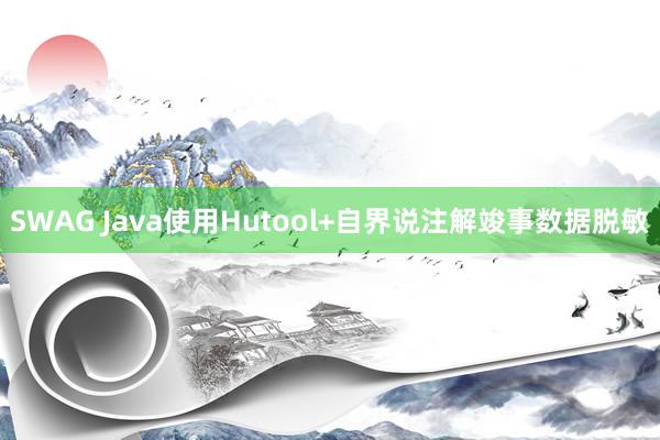 SWAG Java使用Hutool+自界说注解竣事数据脱敏