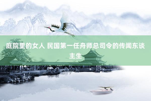 庭院里的女人 民国第一任舟师总司令的传闻东谈主生