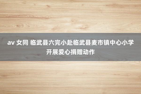 av 女同 临武县六完小赴临武县麦市镇中心小学开展爱心捐赠动作