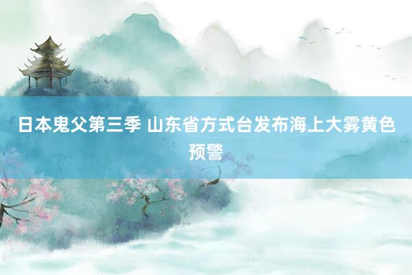 日本鬼父第三季 山东省方式台发布海上大雾黄色预警