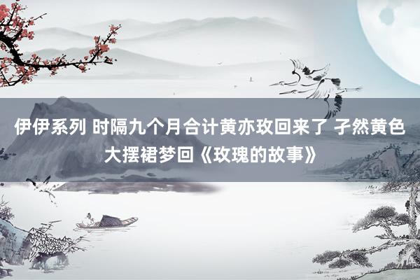 伊伊系列 时隔九个月合计黄亦玫回来了 孑然黄色大摆裙梦回《玫瑰的故事》