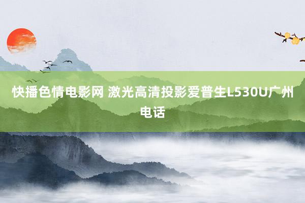 快播色情电影网 激光高清投影爱普生L530U广州电话