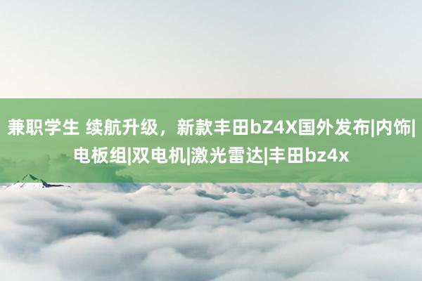 兼职学生 续航升级，新款丰田bZ4X国外发布|内饰|电板组|双电机|激光雷达|丰田bz4x
