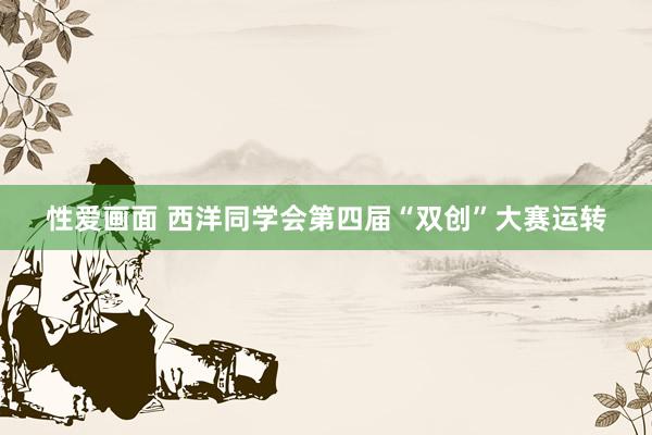 性爱画面 西洋同学会第四届“双创”大赛运转