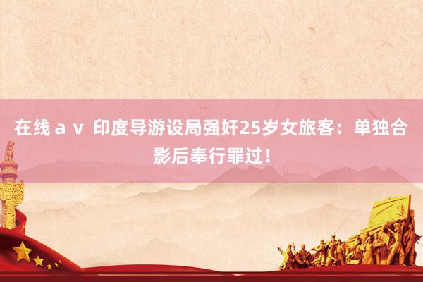 在线ａｖ 印度导游设局强奸25岁女旅客：单独合影后奉行罪过！
