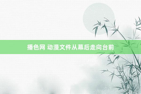 播色网 动漫文件从幕后走向台前