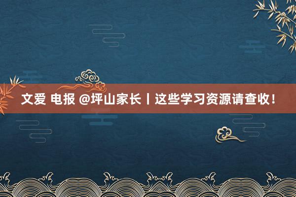 文爱 电报 @坪山家长丨这些学习资源请查收！