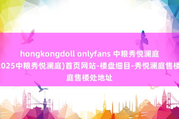 hongkongdoll onlyfans 中粮秀悦澜庭 嘉兴(2025中粮秀悦澜庭)首页网站-楼盘细目-秀悦澜庭售楼处地址