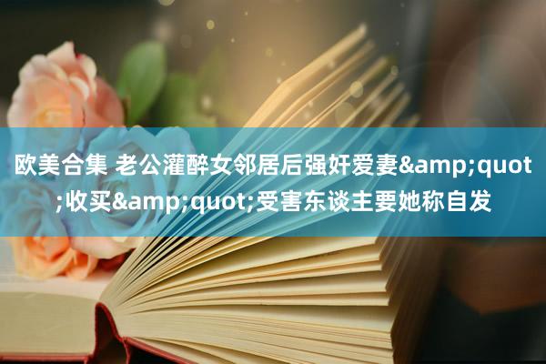 欧美合集 老公灌醉女邻居后强奸爱妻&quot;收买&quot;受害东谈主要她称自发
