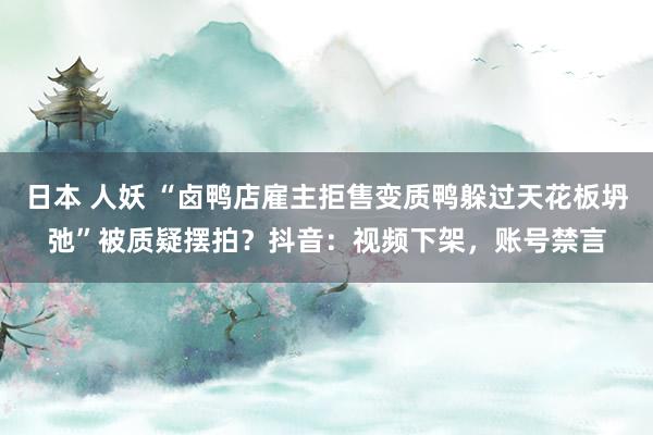 日本 人妖 “卤鸭店雇主拒售变质鸭躲过天花板坍弛”被质疑摆拍？抖音：视频下架，账号禁言