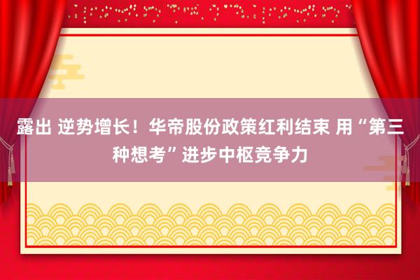 露出 逆势增长！华帝股份政策红利结束 用“第三种想考”进步中枢竞争力