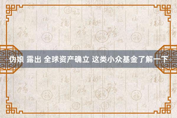 伪娘 露出 全球资产确立 这类小众基金了解一下