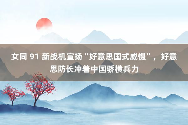 女同 91 新战机宣扬“好意思国式威慑”，好意思防长冲着中国骄横兵力