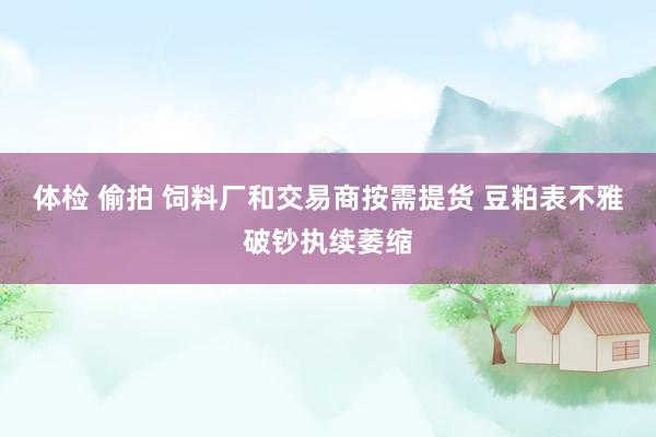 体检 偷拍 饲料厂和交易商按需提货 豆粕表不雅破钞执续萎缩